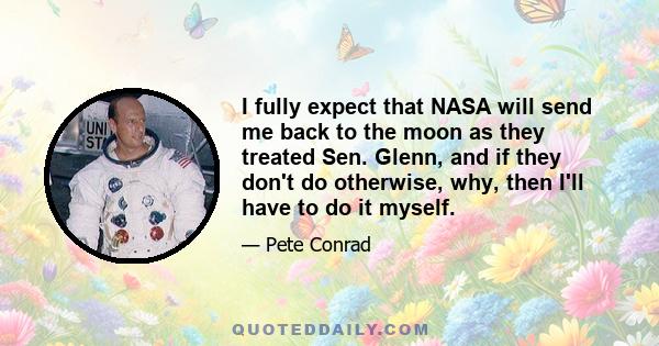 I fully expect that NASA will send me back to the moon as they treated Sen. Glenn, and if they don't do otherwise, why, then I'll have to do it myself.