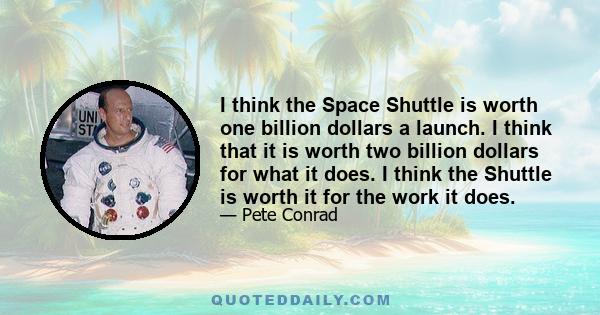 I think the Space Shuttle is worth one billion dollars a launch. I think that it is worth two billion dollars for what it does. I think the Shuttle is worth it for the work it does.