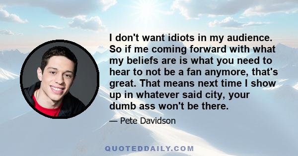 I don't want idiots in my audience. So if me coming forward with what my beliefs are is what you need to hear to not be a fan anymore, that's great. That means next time I show up in whatever said city, your dumb ass