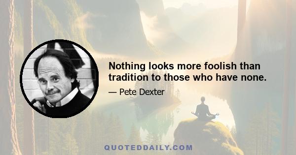 Nothing looks more foolish than tradition to those who have none.