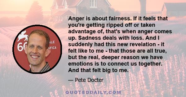 Anger is about fairness. If it feels that you're getting ripped off or taken advantage of, that's when anger comes up. Sadness deals with loss. And I suddenly had this new revelation - it felt like to me - that those