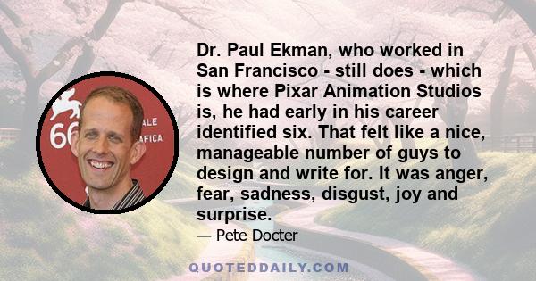 Dr. Paul Ekman, who worked in San Francisco - still does - which is where Pixar Animation Studios is, he had early in his career identified six. That felt like a nice, manageable number of guys to design and write for.