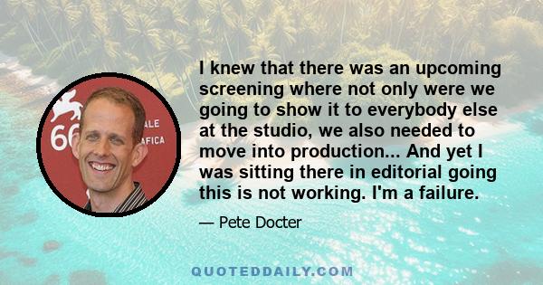 I knew that there was an upcoming screening where not only were we going to show it to everybody else at the studio, we also needed to move into production... And yet I was sitting there in editorial going this is not