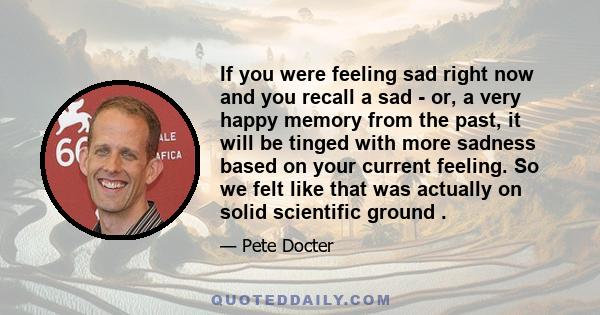 If you were feeling sad right now and you recall a sad - or, a very happy memory from the past, it will be tinged with more sadness based on your current feeling. So we felt like that was actually on solid scientific