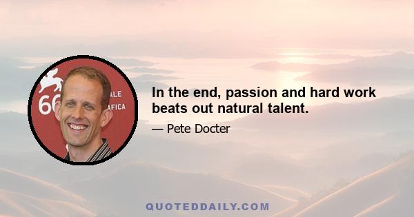 In the end, passion and hard work beats out natural talent.