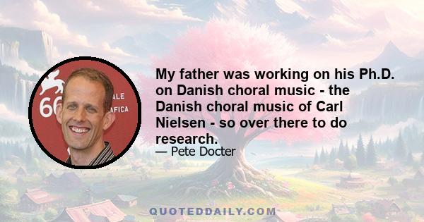 My father was working on his Ph.D. on Danish choral music - the Danish choral music of Carl Nielsen - so over there to do research.