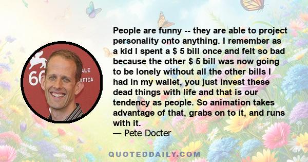 People are funny -- they are able to project personality onto anything. I remember as a kid I spent a $ 5 bill once and felt so bad because the other $ 5 bill was now going to be lonely without all the other bills I had 