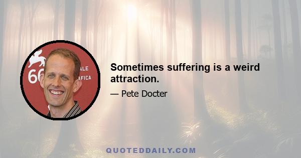 Sometimes suffering is a weird attraction.