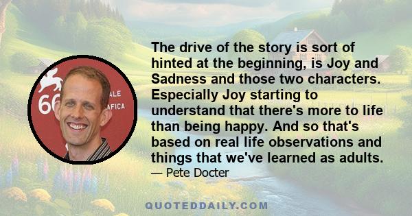 The drive of the story is sort of hinted at the beginning, is Joy and Sadness and those two characters. Especially Joy starting to understand that there's more to life than being happy. And so that's based on real life