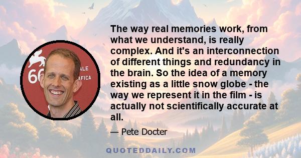 The way real memories work, from what we understand, is really complex. And it's an interconnection of different things and redundancy in the brain. So the idea of a memory existing as a little snow globe - the way we