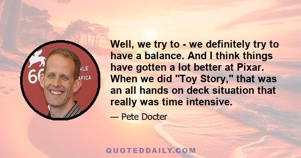 Well, we try to - we definitely try to have a balance. And I think things have gotten a lot better at Pixar. When we did Toy Story, that was an all hands on deck situation that really was time intensive.