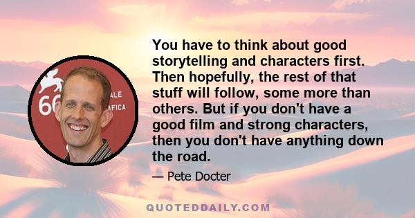 You have to think about good storytelling and characters first. Then hopefully, the rest of that stuff will follow, some more than others. But if you don't have a good film and strong characters, then you don't have