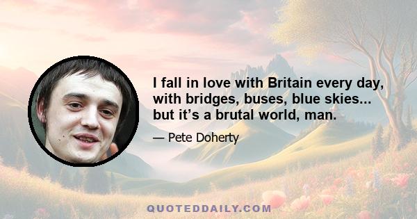 I fall in love with Britain every day, with bridges, buses, blue skies... but it’s a brutal world, man.