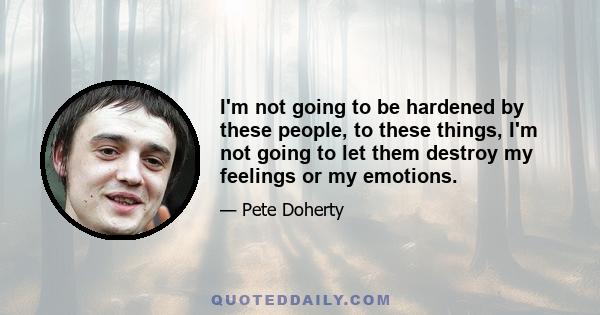 I'm not going to be hardened by these people, to these things, I'm not going to let them destroy my feelings or my emotions.