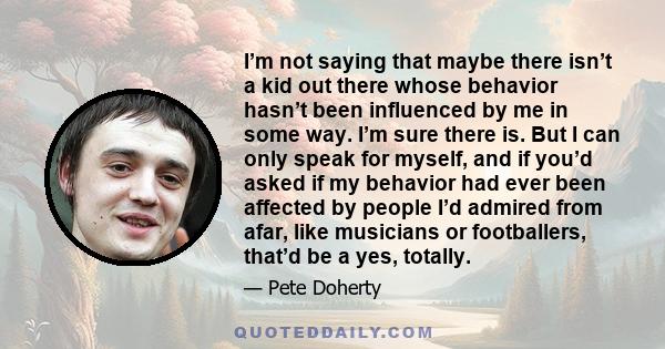 I’m not saying that maybe there isn’t a kid out there whose behavior hasn’t been influenced by me in some way. I’m sure there is. But I can only speak for myself, and if you’d asked if my behavior had ever been affected 