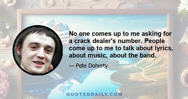 No one comes up to me asking for a crack dealer's number. People come up to me to talk about lyrics, about music, about the band.