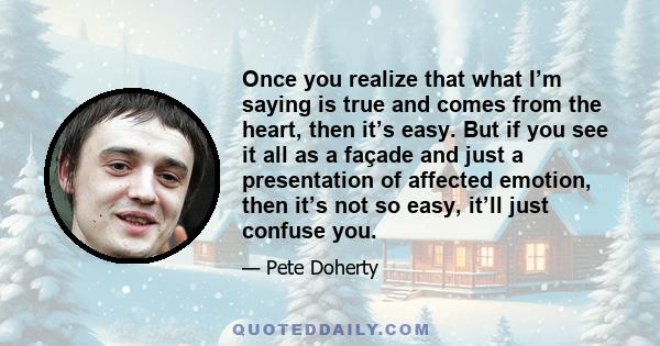 Once you realize that what I’m saying is true and comes from the heart, then it’s easy. But if you see it all as a façade and just a presentation of affected emotion, then it’s not so easy, it’ll just confuse you.