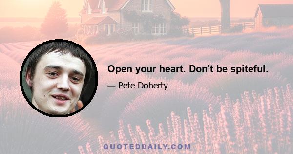 Open your heart. Don't be spiteful.