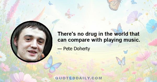 There's no drug in the world that can compare with playing music.