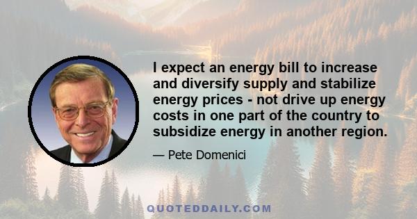 I expect an energy bill to increase and diversify supply and stabilize energy prices - not drive up energy costs in one part of the country to subsidize energy in another region.