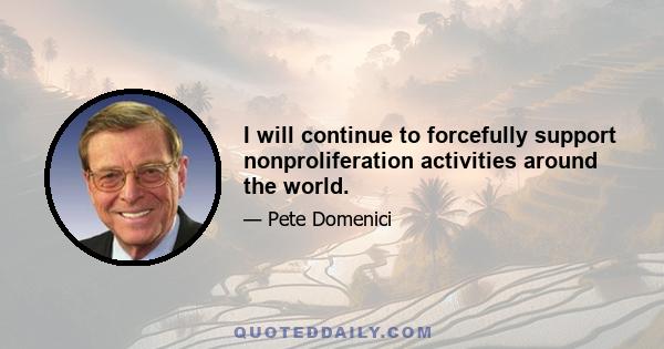 I will continue to forcefully support nonproliferation activities around the world.