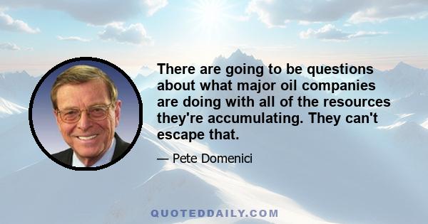 There are going to be questions about what major oil companies are doing with all of the resources they're accumulating. They can't escape that.