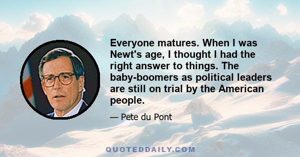 Everyone matures. When I was Newt's age, I thought I had the right answer to things. The baby-boomers as political leaders are still on trial by the American people.