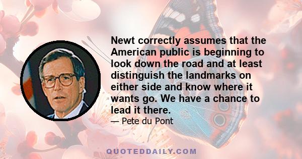 Newt correctly assumes that the American public is beginning to look down the road and at least distinguish the landmarks on either side and know where it wants go. We have a chance to lead it there.