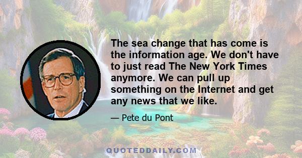 The sea change that has come is the information age. We don't have to just read The New York Times anymore. We can pull up something on the Internet and get any news that we like.