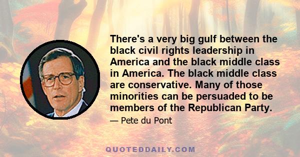 There's a very big gulf between the black civil rights leadership in America and the black middle class in America. The black middle class are conservative. Many of those minorities can be persuaded to be members of the 