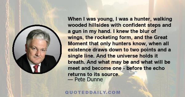 When I was young, I was a hunter, walking wooded hillsides with confident steps and a gun in my hand. I knew the blur of wings, the rocketing form, and the Great Moment that only hunters know, when all existence draws