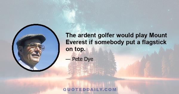 The ardent golfer would play Mount Everest if somebody put a flagstick on top.