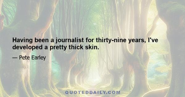 Having been a journalist for thirty-nine years, I've developed a pretty thick skin.