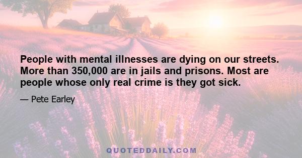 People with mental illnesses are dying on our streets. More than 350,000 are in jails and prisons. Most are people whose only real crime is they got sick.