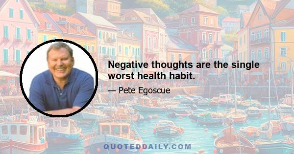 Negative thoughts are the single worst health habit.