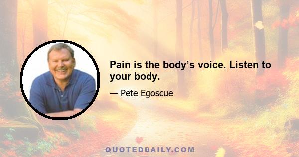 Pain is the body’s voice. Listen to your body.