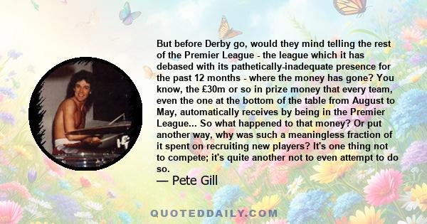 But before Derby go, would they mind telling the rest of the Premier League - the league which it has debased with its pathetically-inadequate presence for the past 12 months - where the money has gone? You know, the