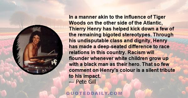 In a manner akin to the influence of Tiger Woods on the other side of the Atlantic, Thierry Henry has helped kick down a few of the remaining bigoted stereotypes. Through his undisputable class and dignity, Henry has