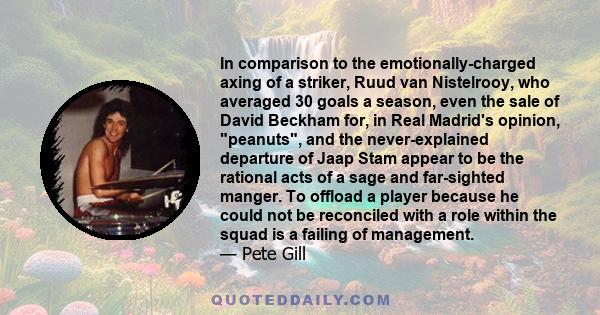 In comparison to the emotionally-charged axing of a striker, Ruud van Nistelrooy, who averaged 30 goals a season, even the sale of David Beckham for, in Real Madrid's opinion, peanuts, and the never-explained departure