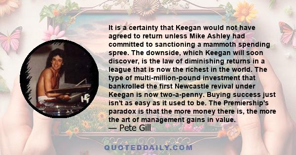 It is a certainty that Keegan would not have agreed to return unless Mike Ashley had committed to sanctioning a mammoth spending spree. The downside, which Keegan will soon discover, is the law of diminishing returns in 