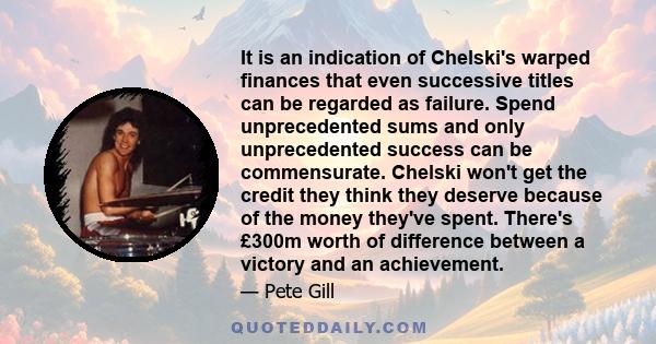 It is an indication of Chelski's warped finances that even successive titles can be regarded as failure. Spend unprecedented sums and only unprecedented success can be commensurate. Chelski won't get the credit they