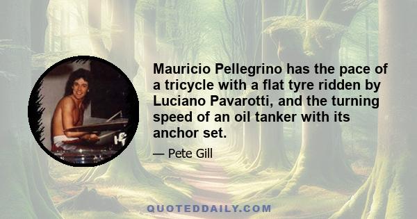 Mauricio Pellegrino has the pace of a tricycle with a flat tyre ridden by Luciano Pavarotti, and the turning speed of an oil tanker with its anchor set.