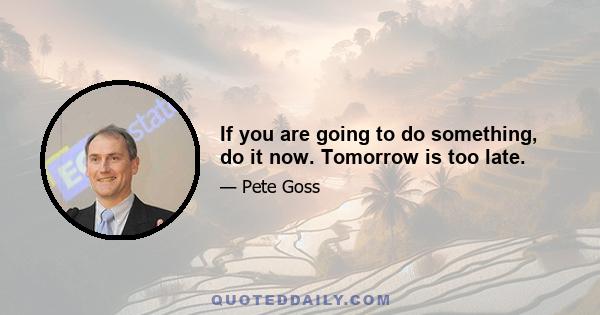 If you are going to do something, do it now. Tomorrow is too late.