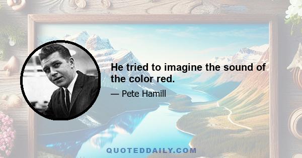 He tried to imagine the sound of the color red.