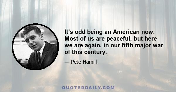 It's odd being an American now. Most of us are peaceful, but here we are again, in our fifth major war of this century.