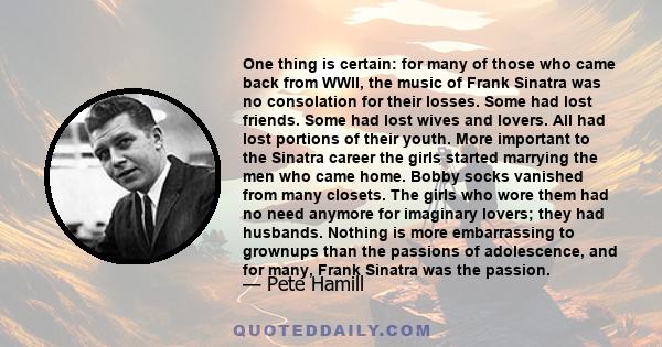 One thing is certain: for many of those who came back from WWII, the music of Frank Sinatra was no consolation for their losses. Some had lost friends. Some had lost wives and lovers. All had lost portions of their