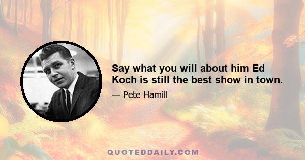 Say what you will about him Ed Koch is still the best show in town.