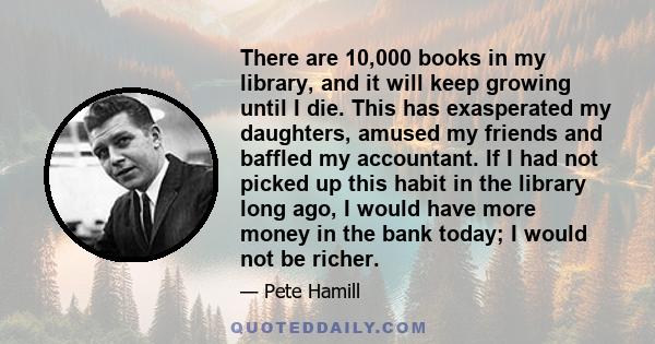 There are 10,000 books in my library, and it will keep growing until I die. This has exasperated my daughters, amused my friends and baffled my accountant. If I had not picked up this habit in the library long ago, I