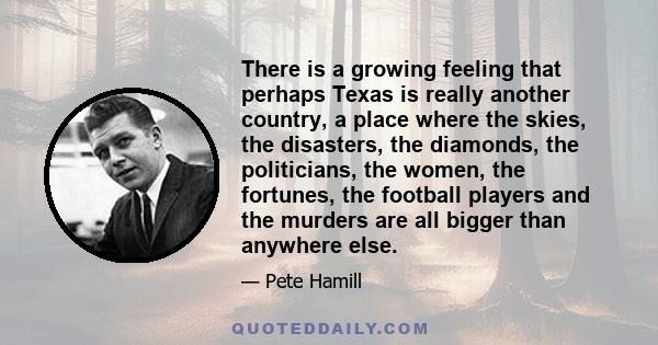 There is a growing feeling that perhaps Texas is really another country, a place where the skies, the disasters, the diamonds, the politicians, the women, the fortunes, the football players and the murders are all