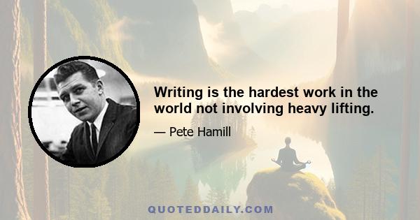 Writing is the hardest work in the world not involving heavy lifting.